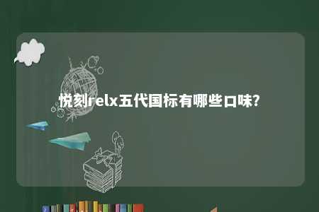 悦刻relx五代国标有哪些口味？ 